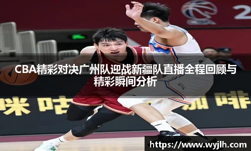 CBA精彩对决广州队迎战新疆队直播全程回顾与精彩瞬间分析