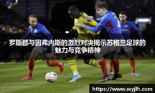 罗斯郡与因弗内斯的激烈对决揭示苏格兰足球的魅力与竞争精神