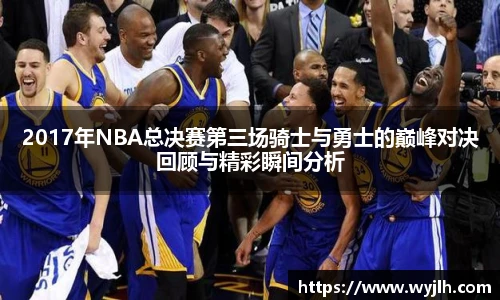 2017年NBA总决赛第三场骑士与勇士的巅峰对决回顾与精彩瞬间分析